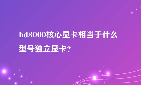 hd3000核心显卡相当于什么型号独立显卡？