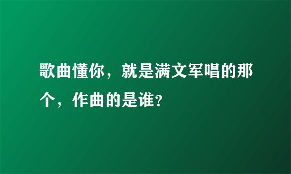 歌曲懂你，就是满文军唱的那个，作曲的是谁？