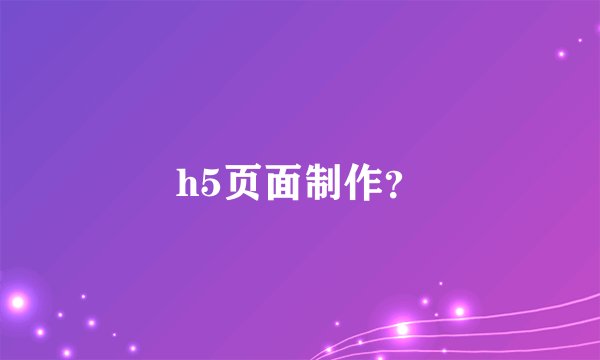 h5页面制作？