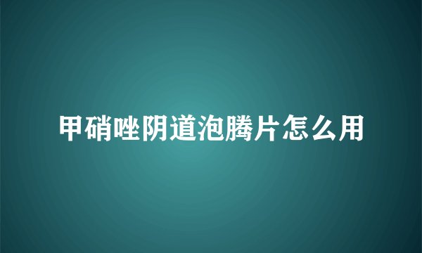 甲硝唑阴道泡腾片怎么用