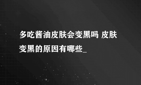多吃酱油皮肤会变黑吗 皮肤变黑的原因有哪些_