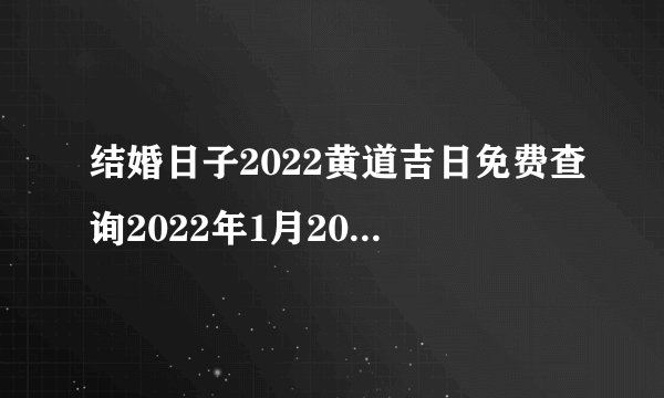 结婚日子2022黄道吉日免费查询2022年1月20日可以结婚吗?是不是黄道吉日