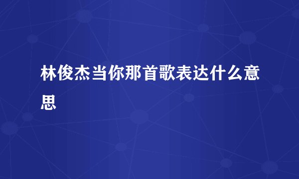 林俊杰当你那首歌表达什么意思