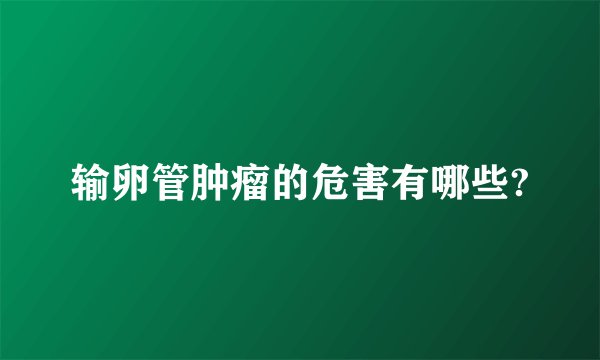 输卵管肿瘤的危害有哪些?