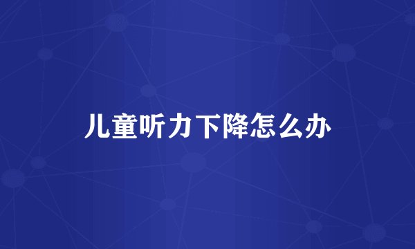 儿童听力下降怎么办