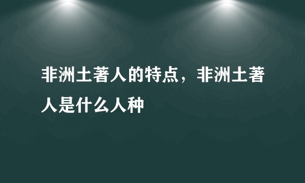 非洲土著人的特点，非洲土著人是什么人种