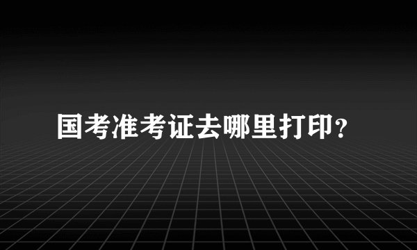 国考准考证去哪里打印？