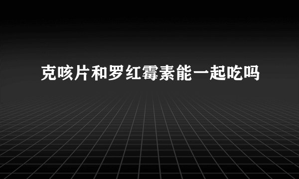 克咳片和罗红霉素能一起吃吗