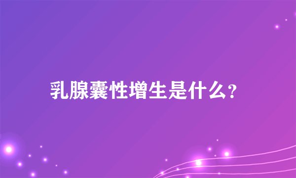 乳腺囊性增生是什么？