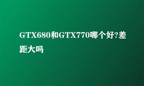 GTX680和GTX770哪个好?差距大吗