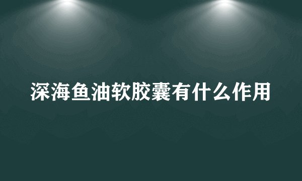 深海鱼油软胶囊有什么作用