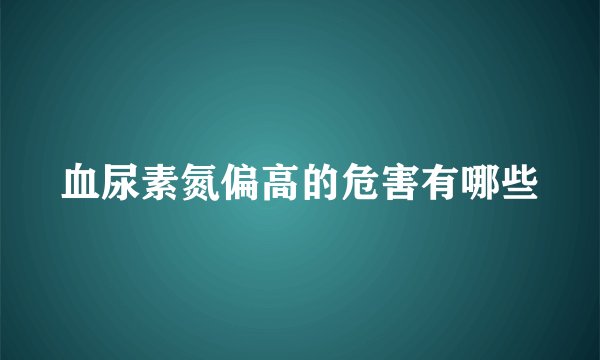 血尿素氮偏高的危害有哪些