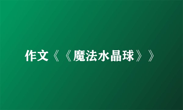 作文《《魔法水晶球》》