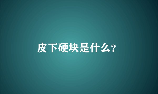 皮下硬块是什么？