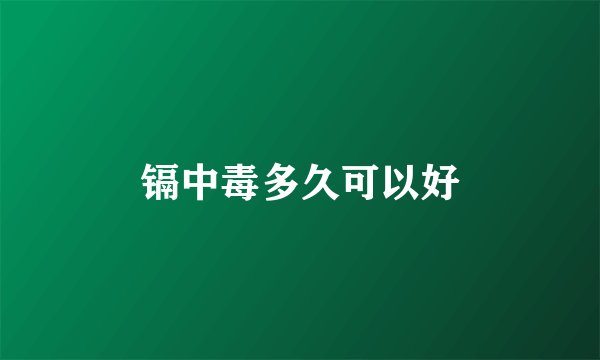 镉中毒多久可以好