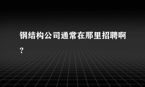 钢结构公司通常在那里招聘啊？