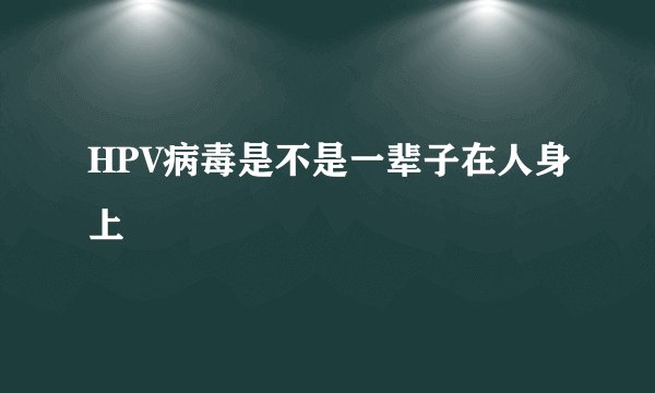 HPV病毒是不是一辈子在人身上