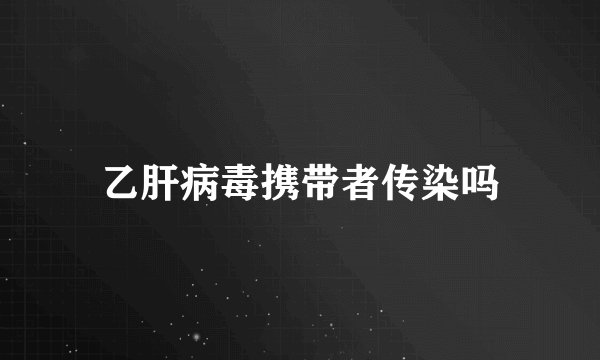 乙肝病毒携带者传染吗