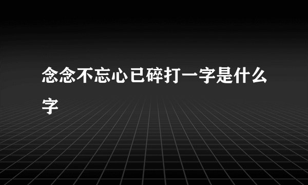 念念不忘心已碎打一字是什么字