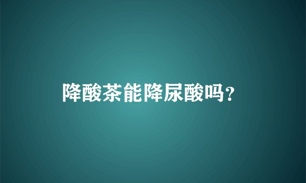 降酸茶能降尿酸吗？