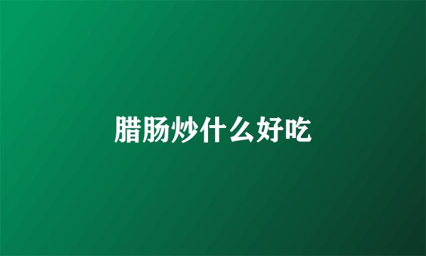 腊肠炒什么好吃