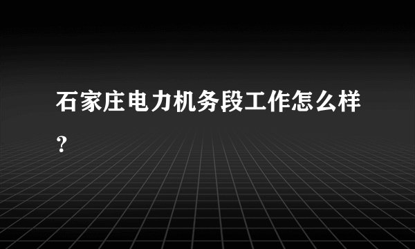 石家庄电力机务段工作怎么样？