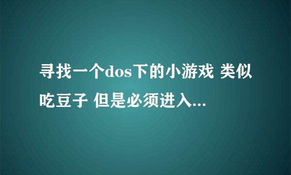 寻找一个dos下的小游戏 类似吃豆子 但是必须进入一个入口才算过关的 吃的东西有软盘 啥的