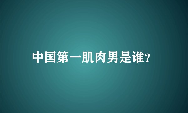 中国第一肌肉男是谁？