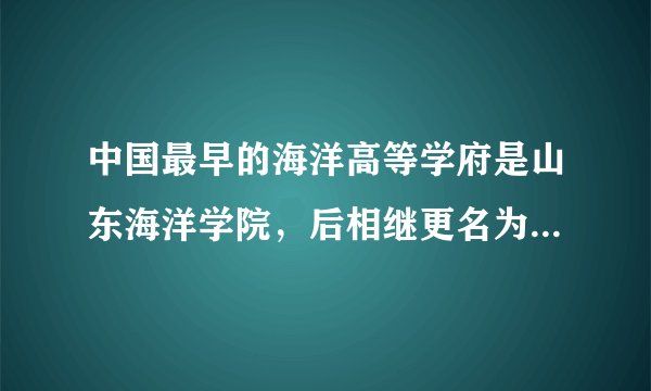 中国最早的海洋高等学府是山东海洋学院，后相继更名为青岛海洋大学、中国海洋大学，它是国家重点建设的211和985大学，双一流大学（）。
