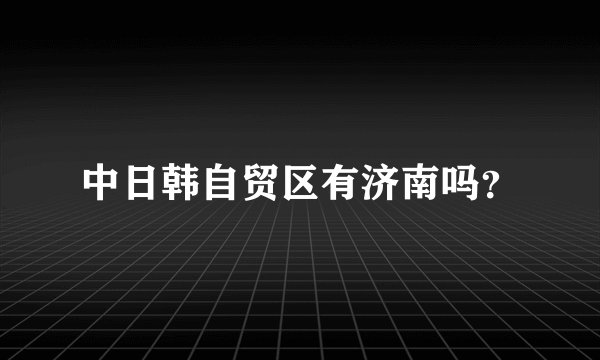 中日韩自贸区有济南吗？