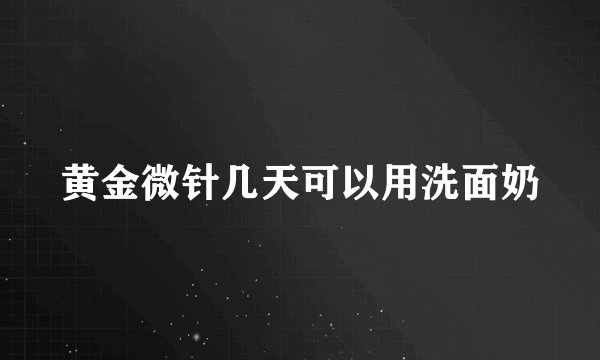 黄金微针几天可以用洗面奶
