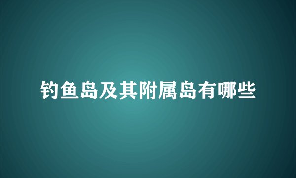 钓鱼岛及其附属岛有哪些