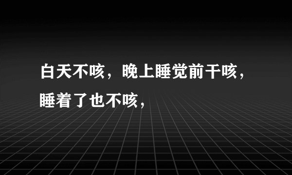 白天不咳，晚上睡觉前干咳，睡着了也不咳，