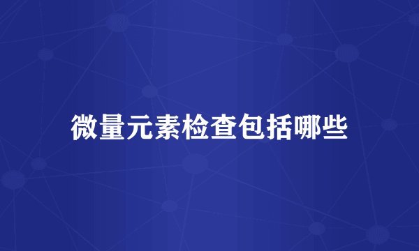 微量元素检查包括哪些