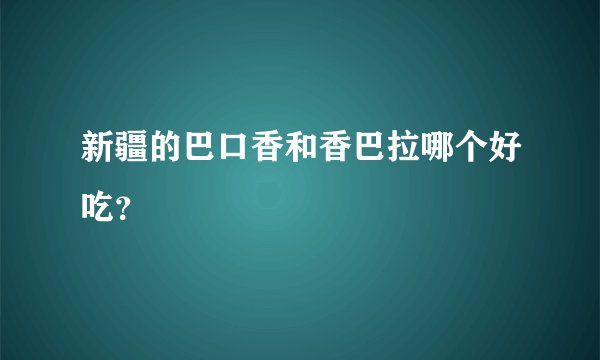 新疆的巴口香和香巴拉哪个好吃？
