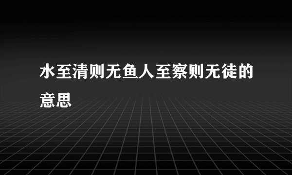水至清则无鱼人至察则无徒的意思