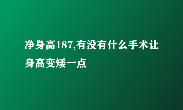 净身高187,有没有什么手术让身高变矮一点