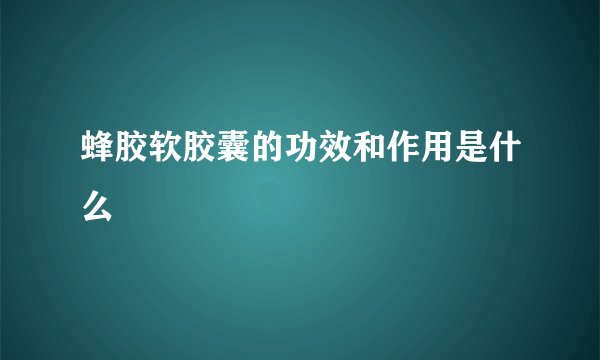 蜂胶软胶囊的功效和作用是什么