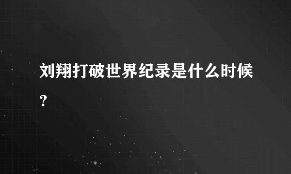 刘翔打破世界纪录是什么时候？
