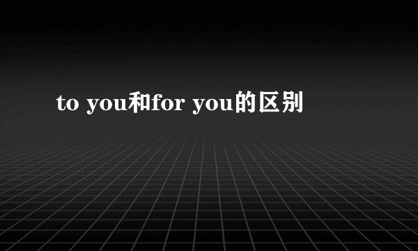 to you和for you的区别