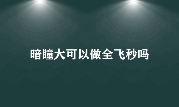 暗瞳大可以做全飞秒吗