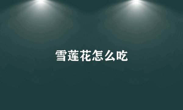 雪莲花怎么吃