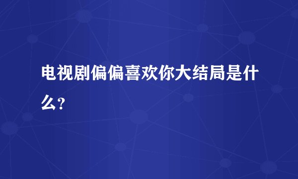 电视剧偏偏喜欢你大结局是什么?