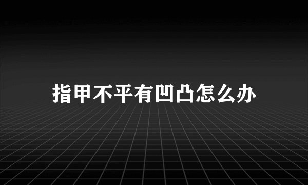 指甲不平有凹凸怎么办