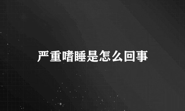 严重嗜睡是怎么回事