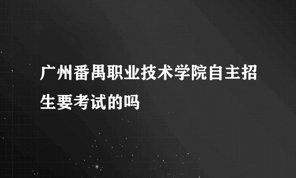 广州番禺职业技术学院自主招生要考试的吗
