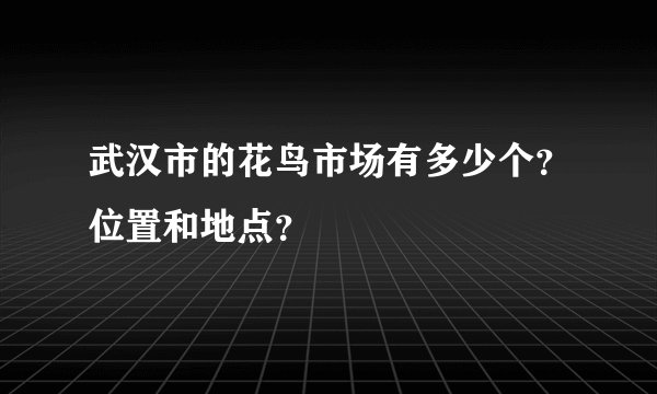 武汉市的花鸟市场有多少个？位置和地点？