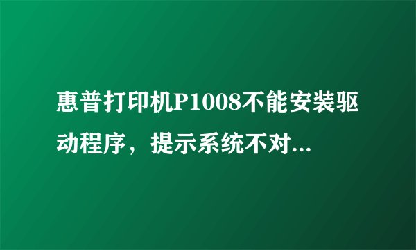 惠普打印机P1008不能安装驱动程序，提示系统不对怎么解决