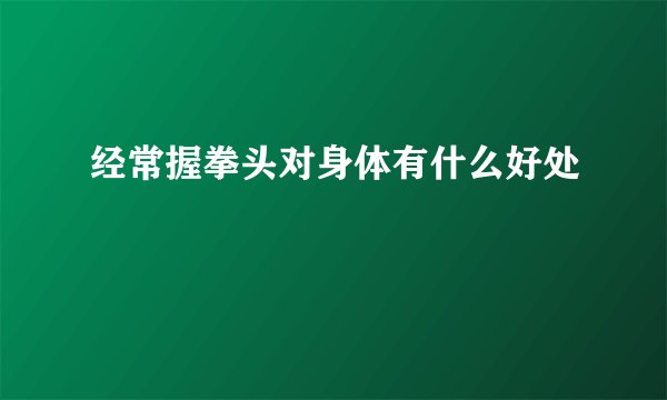 经常握拳头对身体有什么好处