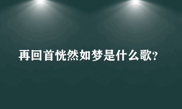 再回首恍然如梦是什么歌？